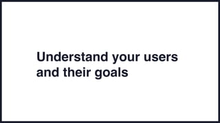 Understand your users
and their goals
 
