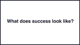 What does success look like?
 