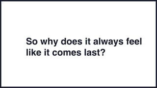 So why does it always feel
like it comes last?
 