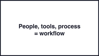 People, tools, process
= workflow
 