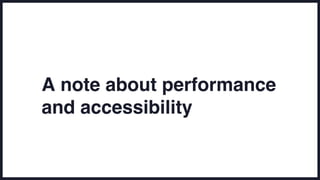 A note about performance
and accessibility
 