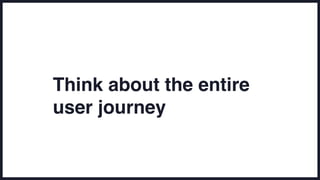 Think about the entire
user journey
 