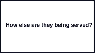 How else are they being served?
 