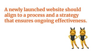 A newly launched website should
align to a process and a strategy
that ensures ongoing effectiveness.
 
