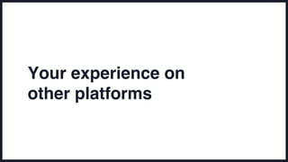 Your experience on
other platforms
 