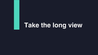 Take the long view
 