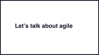 Let’s talk about agile
 