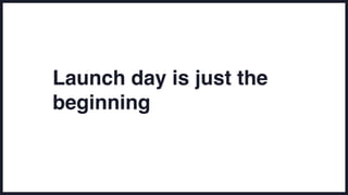 Launch day is just the
beginning
 