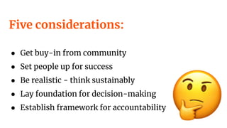 Five considerations:
● Get buy-in from community
● Set people up for success
● Be realistic - think sustainably
● Lay foundation for decision-making
● Establish framework for accountability
 