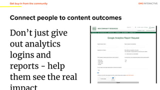 OHO INTERACTIVE
Connect people to content outcomes
Don’t just give
out analytics
logins and
reports - help
them see the real
Get buy-in from the community
 