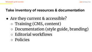 OHO INTERACTIVE
Take inventory of resources & documentation
Set people up for success
● Are they current & accessible?
○ Training (CMS, content)
○ Documentation (style guide, branding)
○ Editorial workflows
○ Policies
 