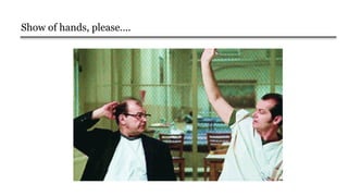 Show of hands, please….
 