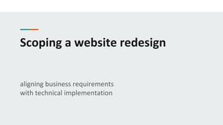 Scoping a website redesign
aligning business requirements
with technical implementation
 