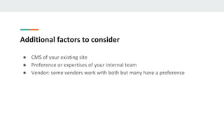 Additional factors to consider
● CMS of your existing site
● Preference or expertises of your internal team
● Vendor: some vendors work with both but many have a preference
 