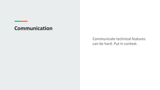 Communication
Communicate technical features
can be hard. Put in context.
 