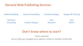 Website Building General Consulting Content Strategy Support & Training
Harvard Web Publishing Services
Don’t know where to start?
That’s cool too!
Let us help you navigate your options, inside or outside of Harvard.
3rd-Party
Consulting Custom Designs
User
Research
And
More!
 