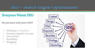 Do you know truly know SEO?

•
•
•
•
•

Whitehat vs blackhat
Increase organic revenue
Invest time
RoadMap
Blogging

 