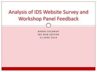 Robin Coleman IDS Web Editor 22 June 2010 Analysis of IDS Website Survey and Workshop Panel Feedback 
