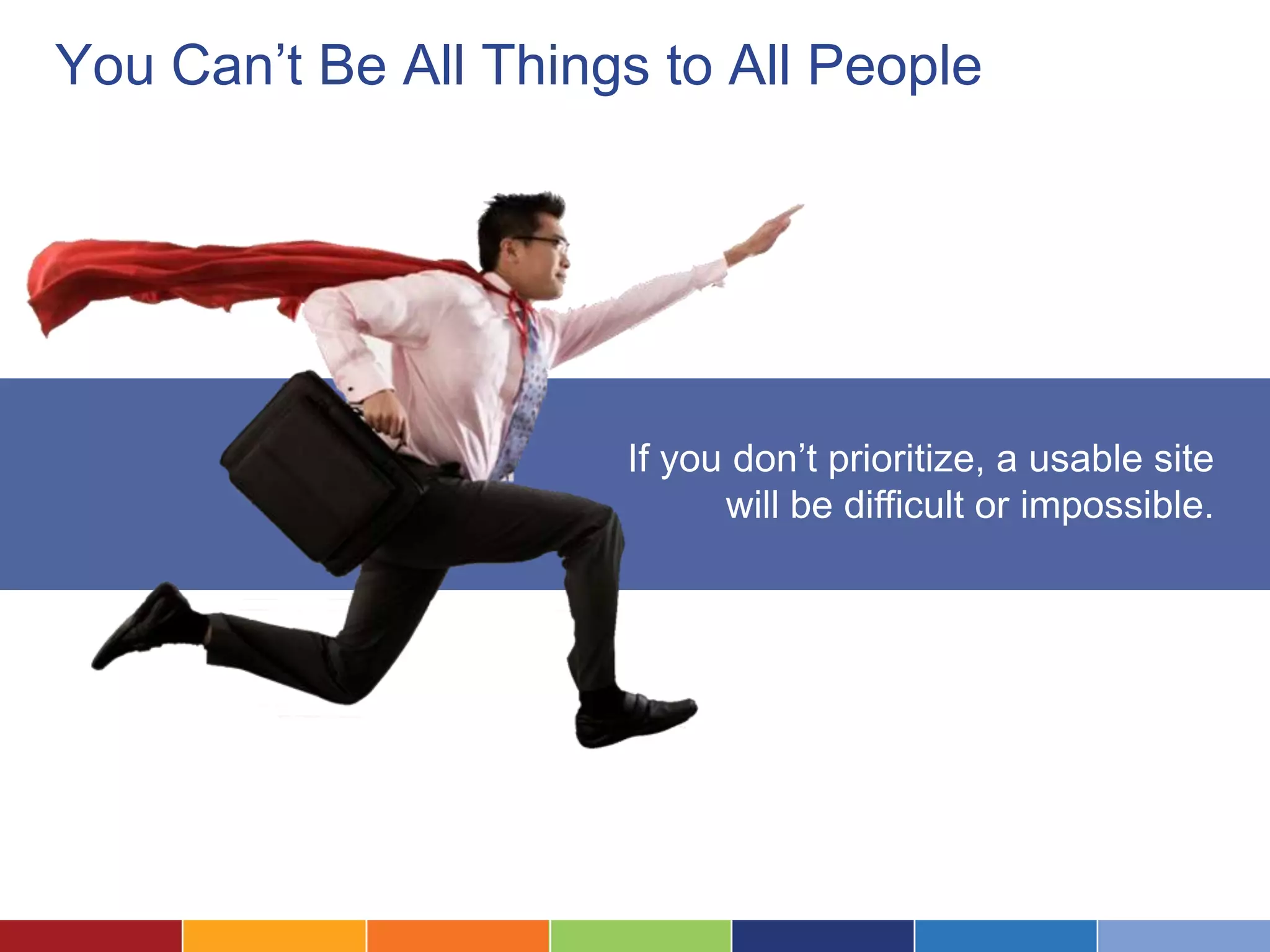 You Can’t Be All Things to All People
If you don’t prioritize, a usable site
will be difficult or impossible.
 