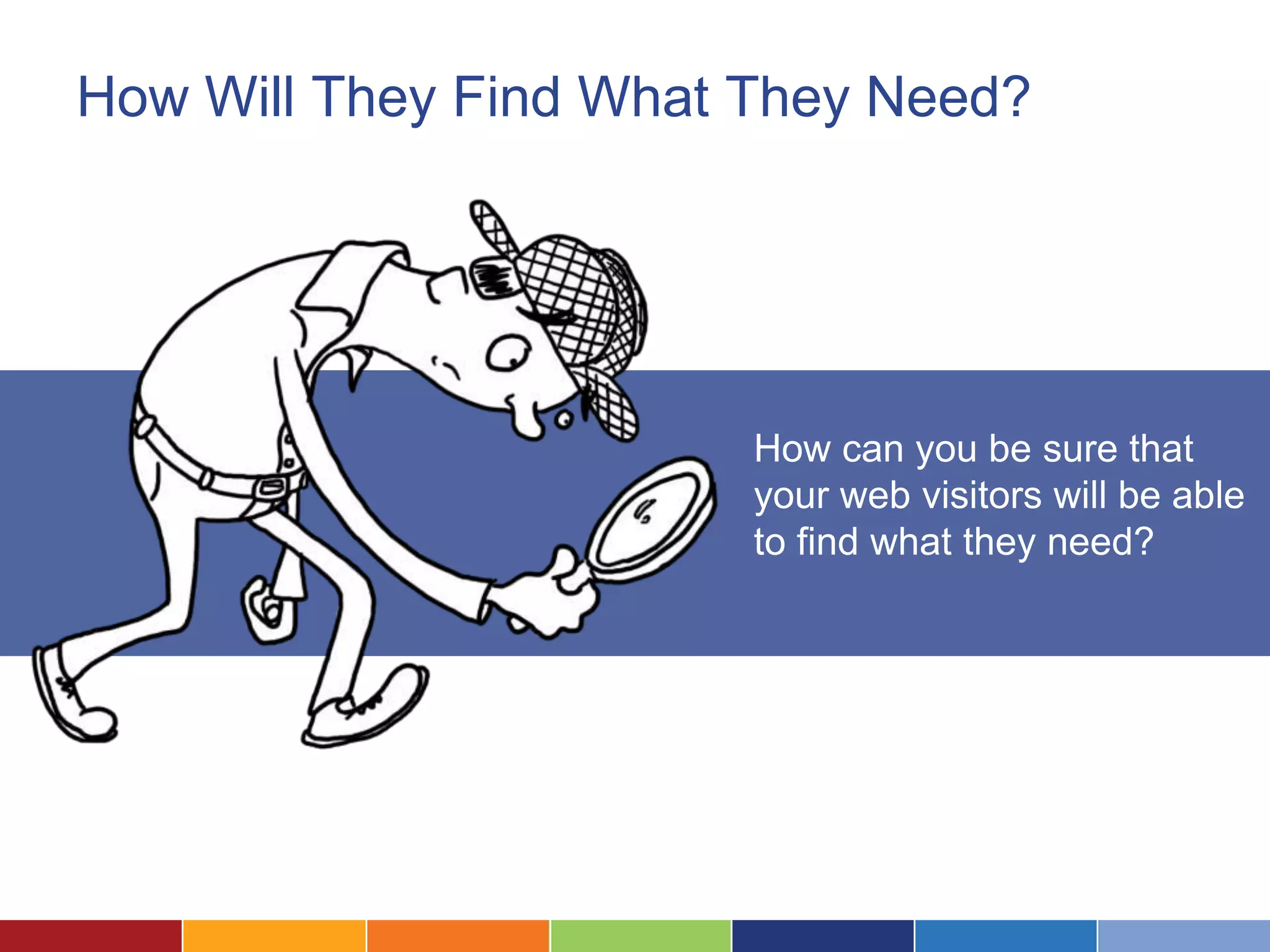 How Will They Find What They Need?
How can you be sure that
your web visitors will be able
to find what they need?
 