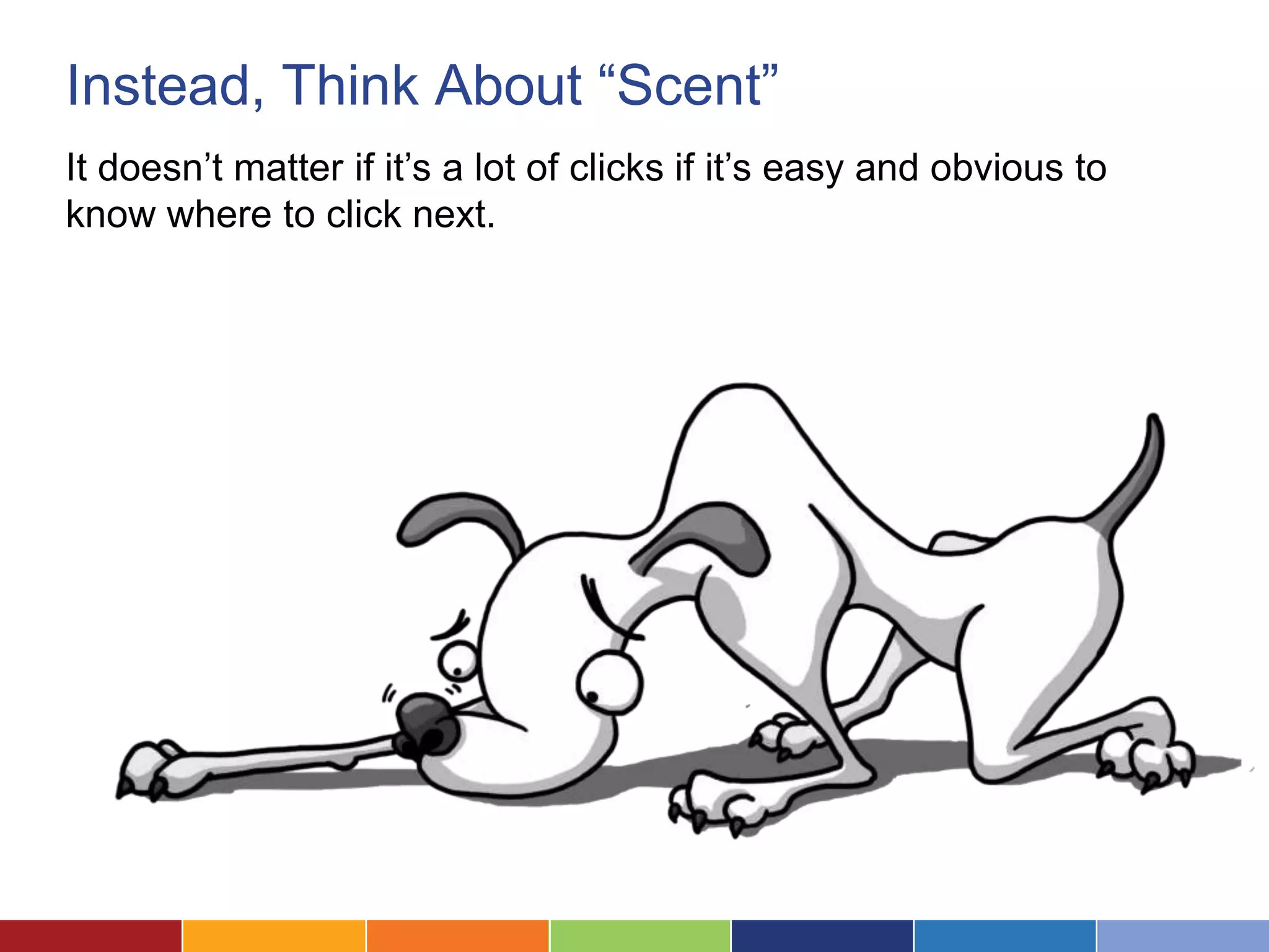Instead, Think About “Scent”
It doesn’t matter if it’s a lot of clicks if it’s easy and obvious to
know where to click next.
 