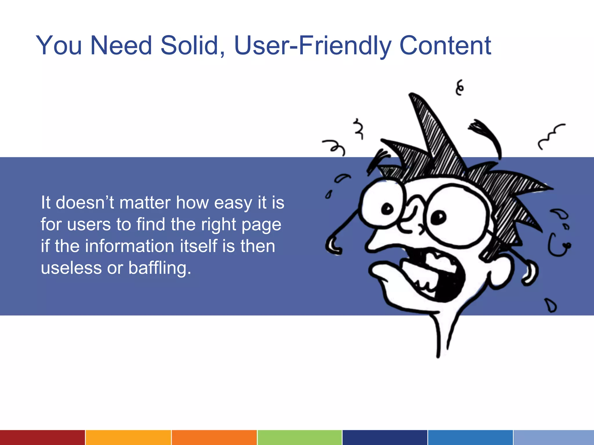 You Need Solid, User-Friendly Content
It doesn’t matter how easy it is
for users to find the right page
if the information itself is then
useless or baffling.
 