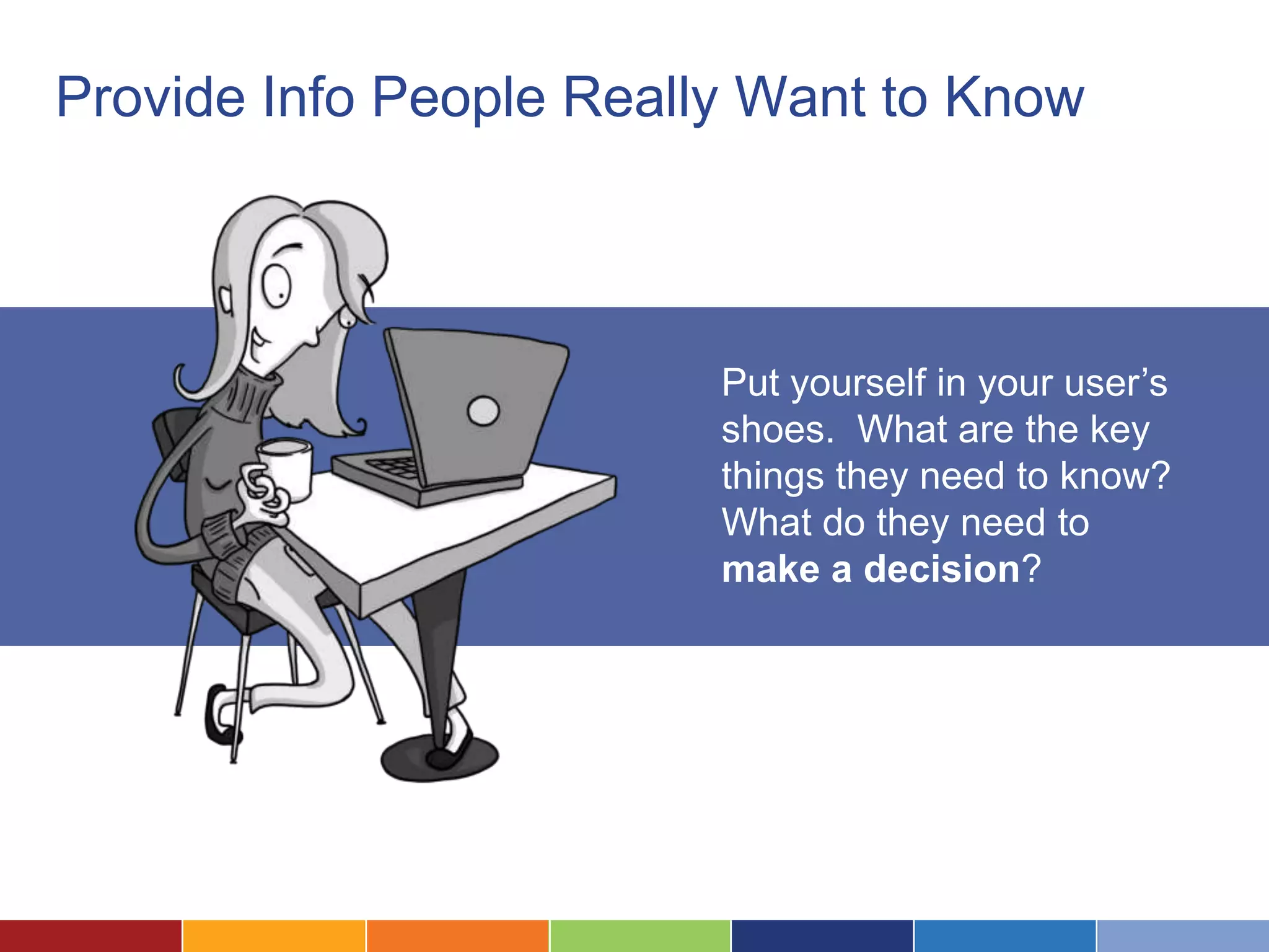 Provide Info People Really Want to Know
Put yourself in your user’s
shoes. What are the key
things they need to know?
What do they need to
make a decision?
 