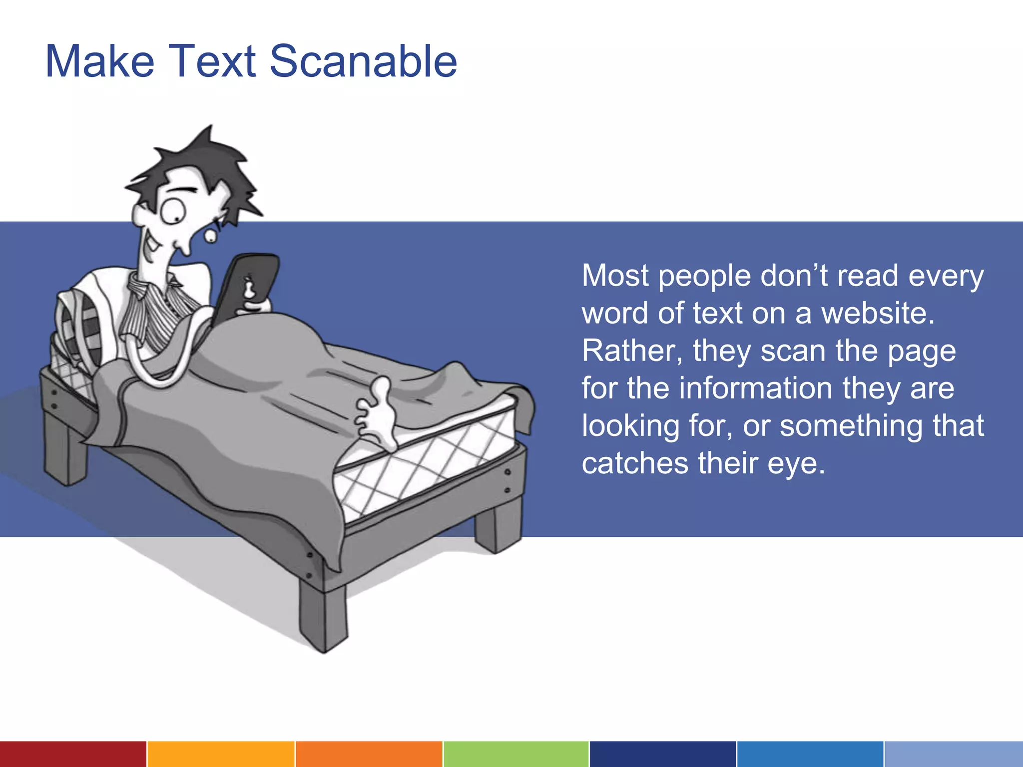 Make Text Scanable
Most people don’t read every
word of text on a website.
Rather, they scan the page
for the information they are
looking for, or something that
catches their eye.
 