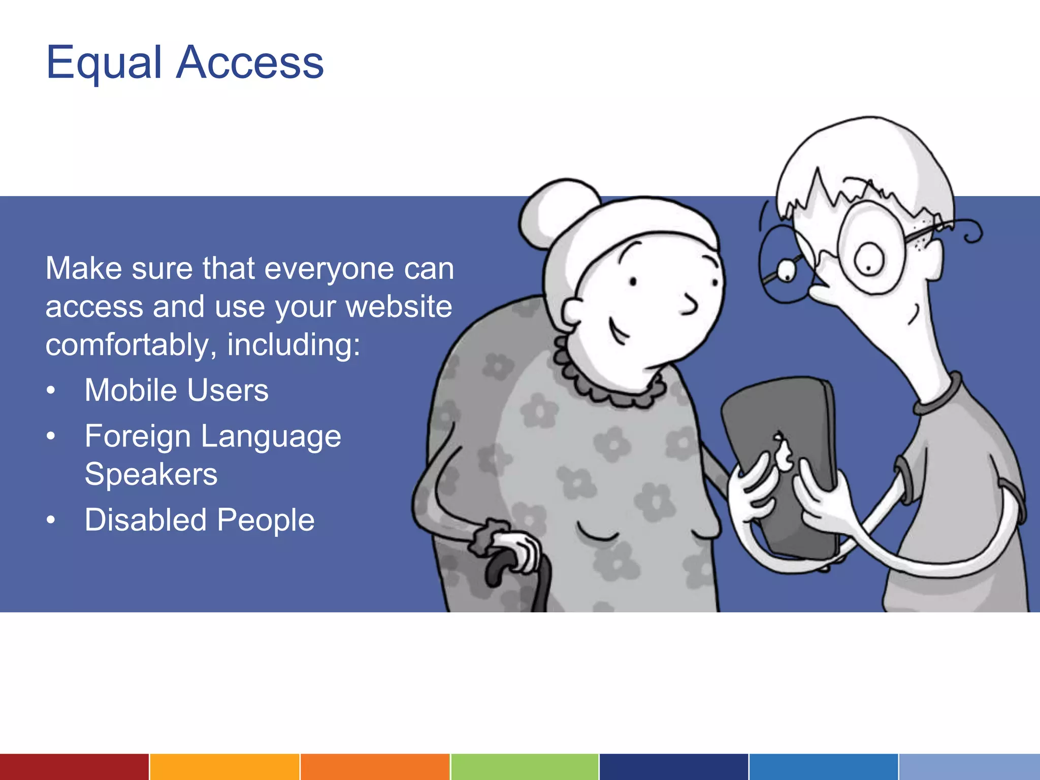Equal Access
Make sure that everyone can
access and use your website
comfortably, including:
• Mobile Users
• Foreign Language
Speakers
• Disabled People
 