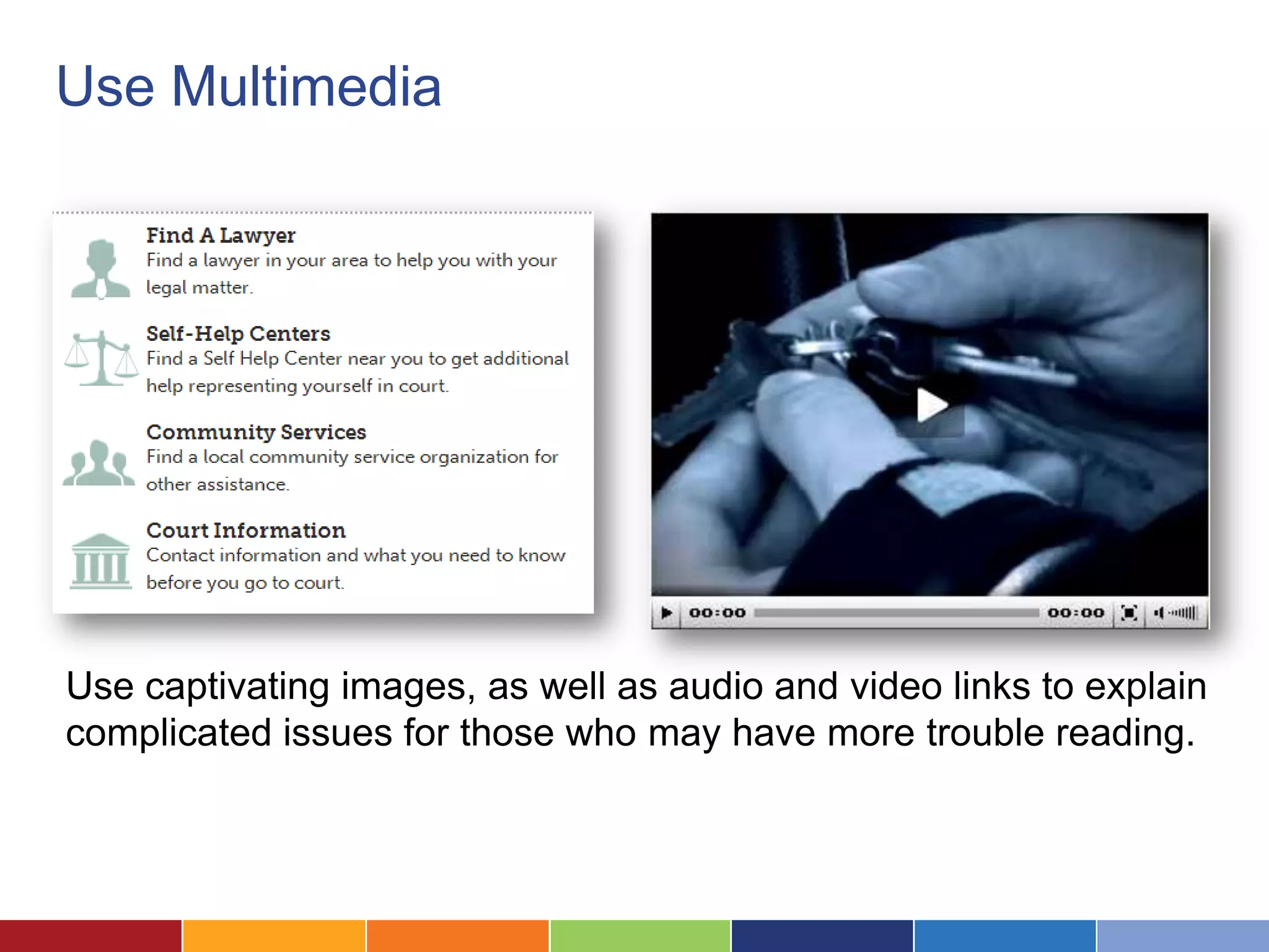 Use Multimedia
Use captivating images, as well as audio and video links to explain
complicated issues for those who may have more trouble reading.
 