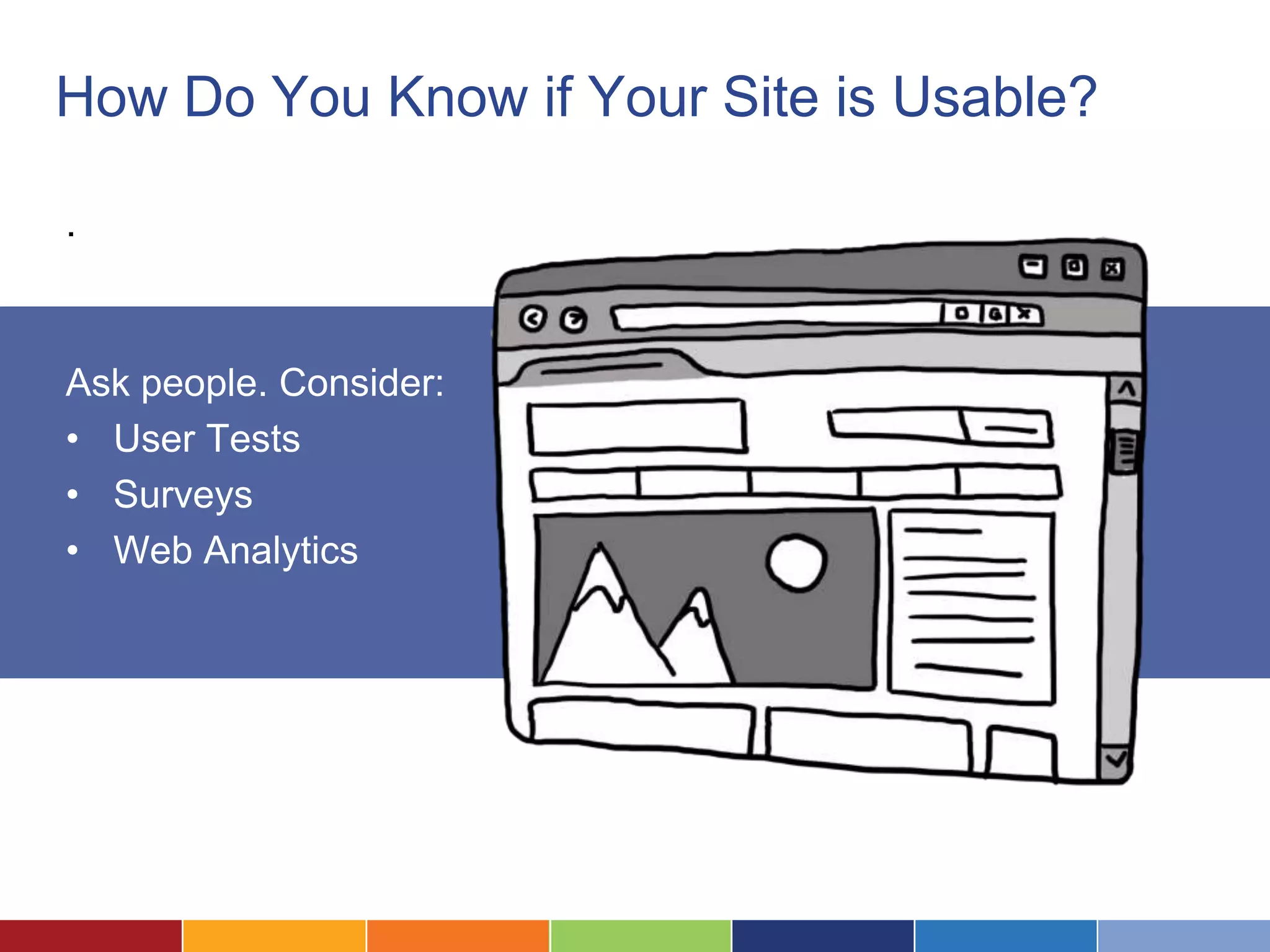 How Do You Know if Your Site is Usable?
Ask people. Consider:
• User Tests
• Surveys
• Web Analytics
.
 
