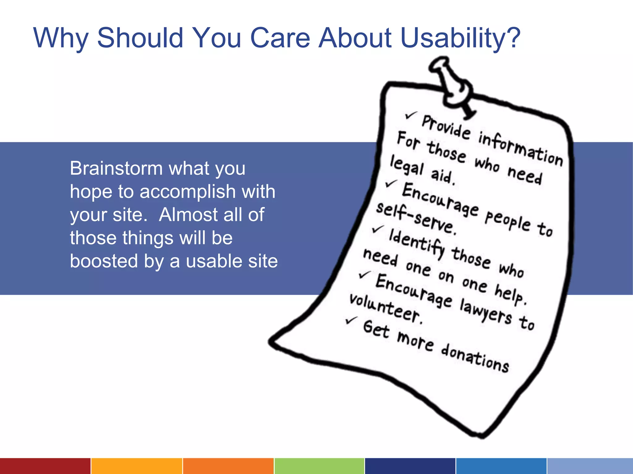 Why Should You Care About Usability?
Brainstorm what you
hope to accomplish with
your site. Almost all of
those things will be
boosted by a usable site
 