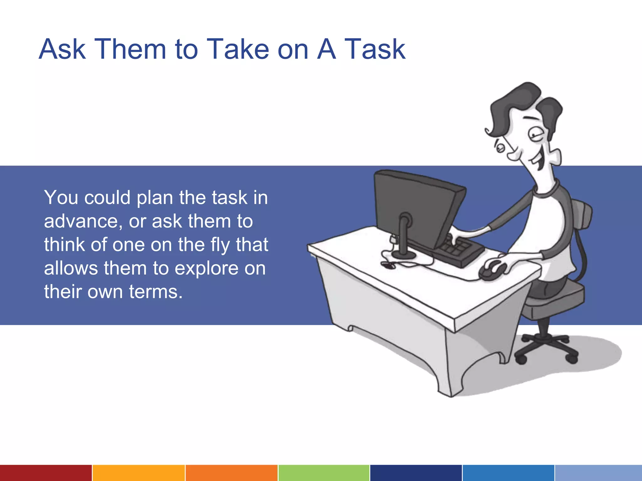 Ask Them to Take on A Task
You could plan the task in
advance, or ask them to
think of one on the fly that
allows them to explore on
their own terms.
 