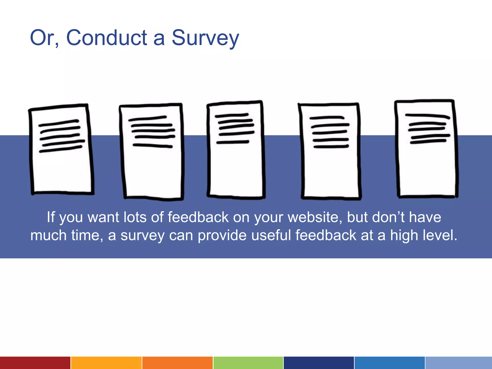 Or, Conduct a Survey
If you want lots of feedback on your website, but don’t have
much time, a survey can provide useful feedback at a high level.
 