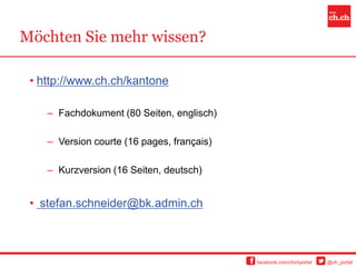 Möchten Sie mehr wissen?

 • http://www.ch.ch/kantone

    – Fachdokument (80 Seiten, englisch)

    – Version courte (16 pages, français)

    – Kurzversion (16 Seiten, deutsch)


 • stefan.schneider@bk.admin.ch



                                            facebook.com/chchportal   @ch_portal
 