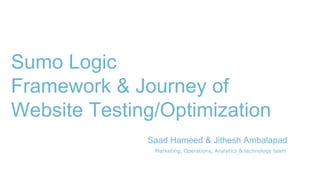 Sumo Logic
Framework & Journey of
Website Testing/Optimization
Saad Hameed & Jithesh Ambalapad
Marketing, Operations, Analytics & technology team
 