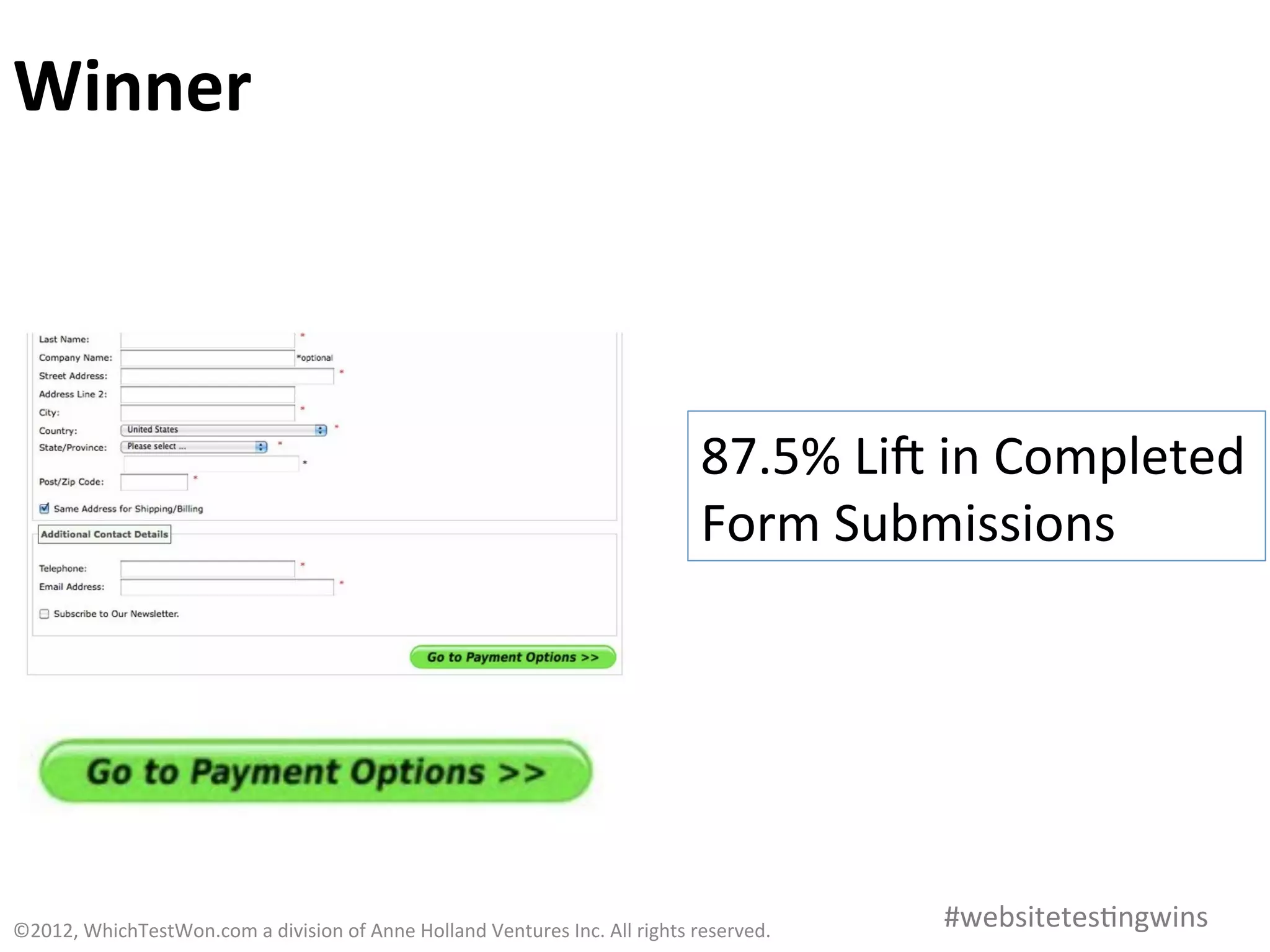 Winner	
  



                                                                                                                87.5%	
  Lia	
  in	
  Completed	
  
                                                                                                                Form	
  Submissions	
  




©2012,	
  WhichTestWon.com	
  a	
  division	
  of	
  Anne	
  Holland	
  Ventures	
  Inc.	
  All	
  rights	
  reserved.	
  	
     #websitetes0ngwins	
  
 