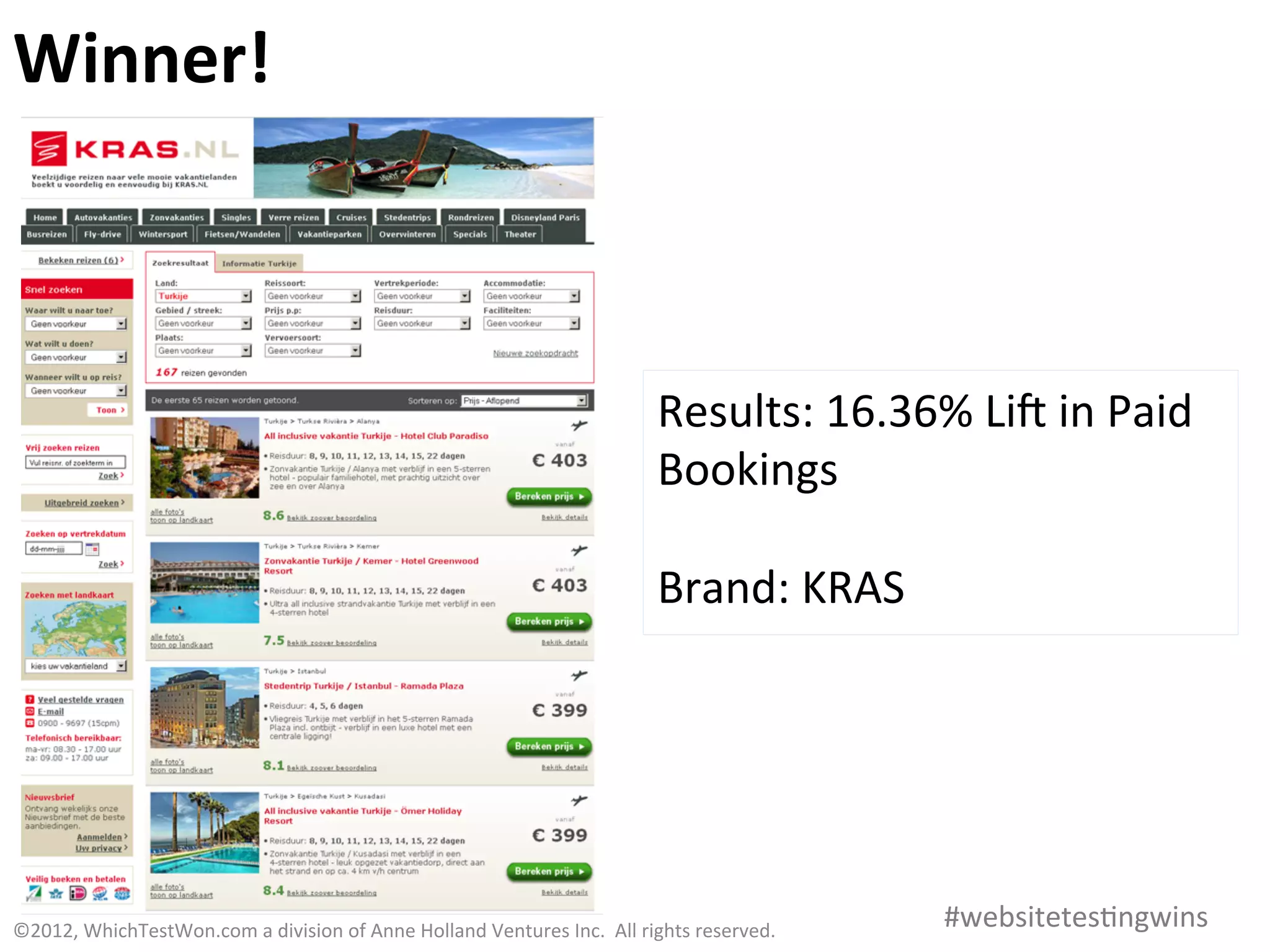 Winner!	
  



                                                                                                               Results:	
  16.36%	
  Lia	
  in	
  Paid	
  
                                                                                                               Bookings	
  
                                                                                                               	
  
                                                                                                               Brand:	
  KRAS	
  




©2012,	
  WhichTestWon.com	
  a	
  division	
  of	
  Anne	
  Holland	
  Ventures	
  Inc.	
  	
  All	
  rights	
  reserved.	
  	
  	
     #websitetes0ngwins	
  
 