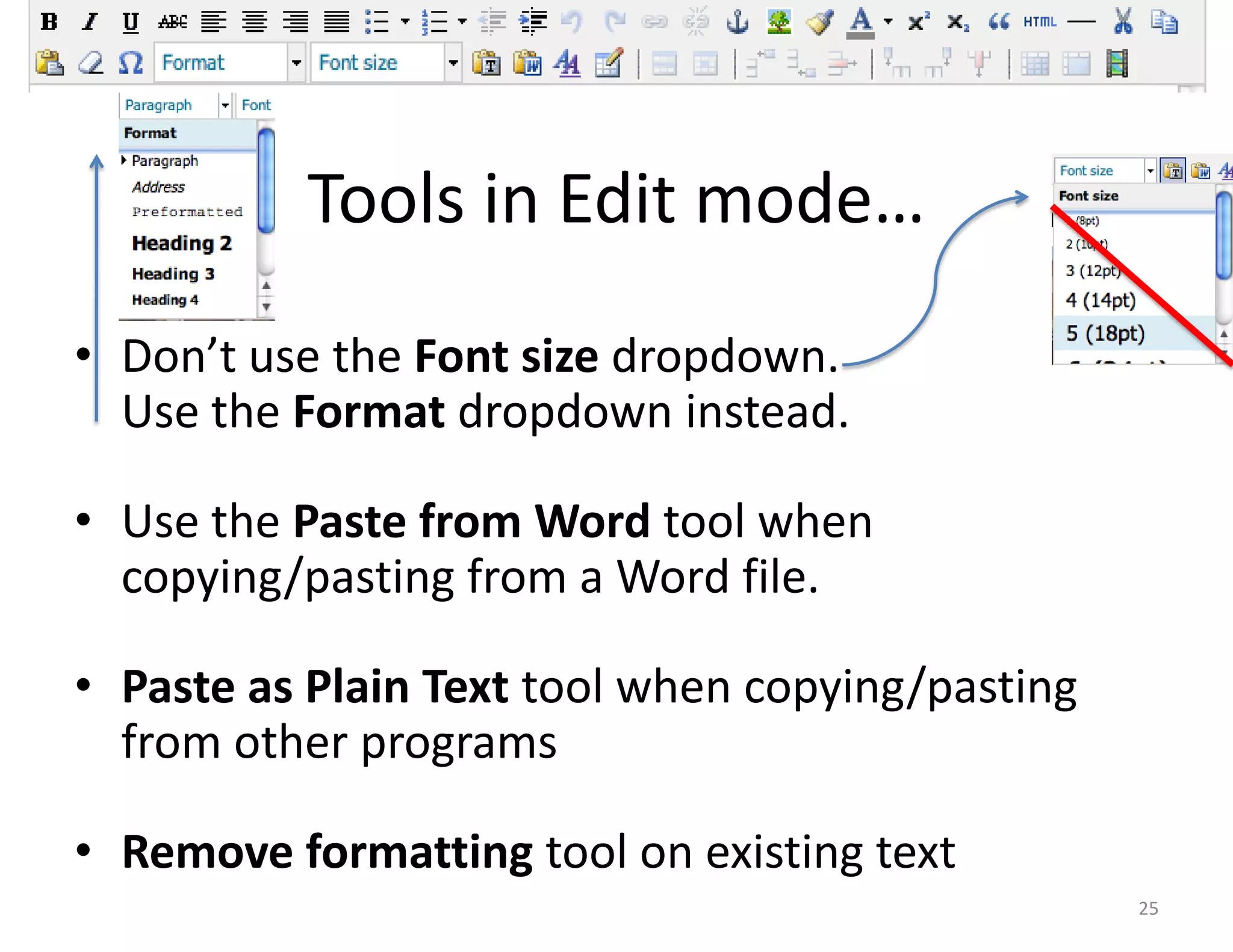 Text Wrestling



          Tools in Edit mode…
• Don’t use the Font size dropdown.
  Use the Format dropdown instead.

• Use the Paste from Word tool when
  copying/pasting from a Word file.

• Paste as Plain Text tool when copying/pasting
  from other programs

• Remove formatting tool on existing text
                                                      25
 