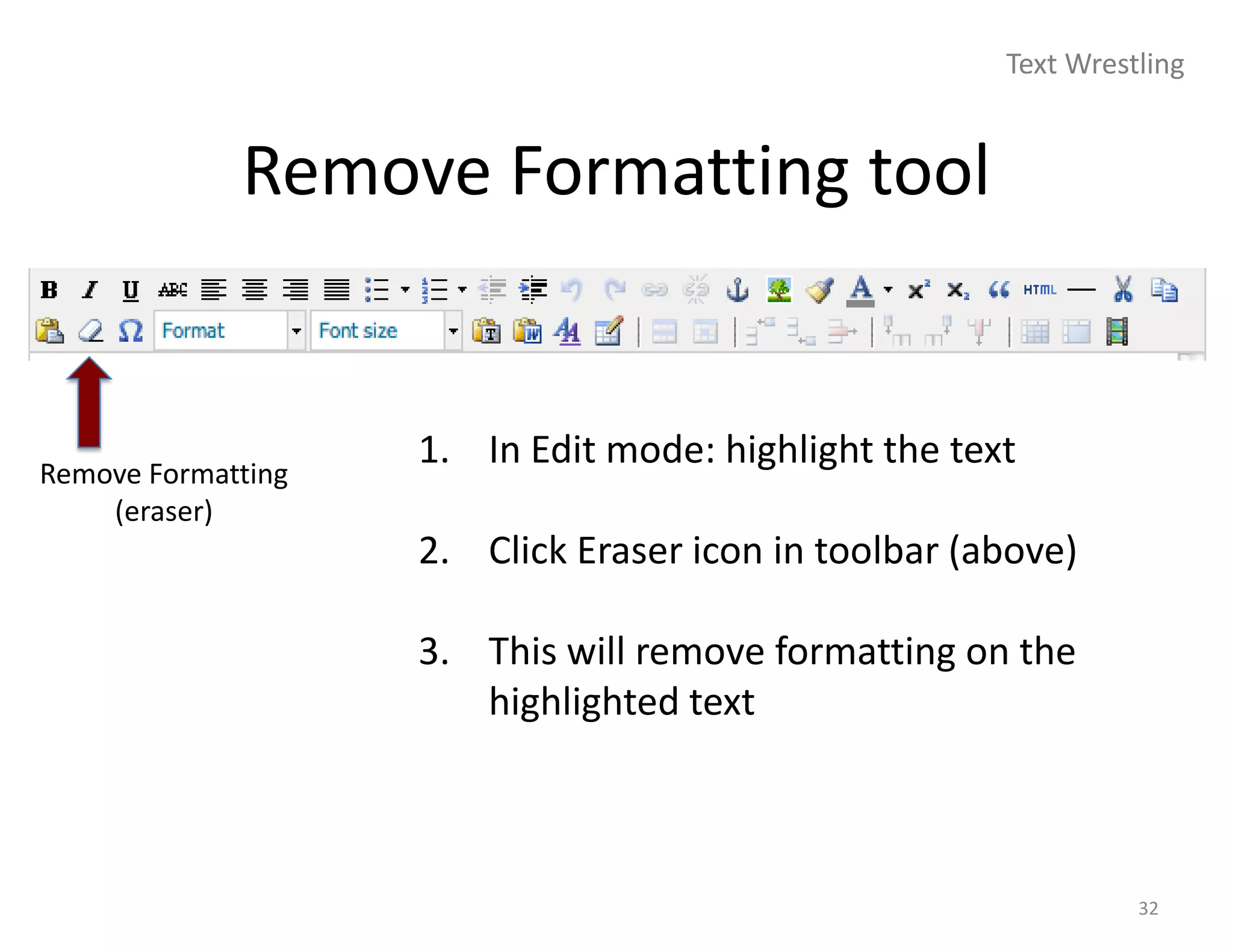 Text Wrestling


             Remove Formatting tool


Remove Formatting
                    1. In Edit mode: highlight the text
    (eraser)
                    2. Click Eraser icon in toolbar (above)

                    3. This will remove formatting on the
                       highlighted text



                                                                32
 