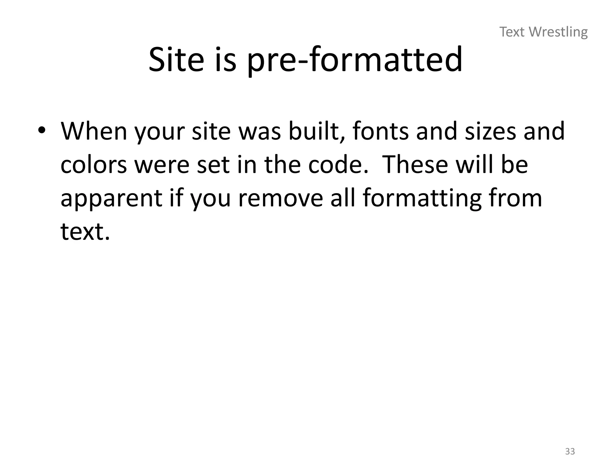Text Wrestling

         Site is pre-formatted
• When your site was built, fonts and sizes and
  colors were set in the code. These will be
  apparent if you remove all formatting from
  text.




                                                   33
 