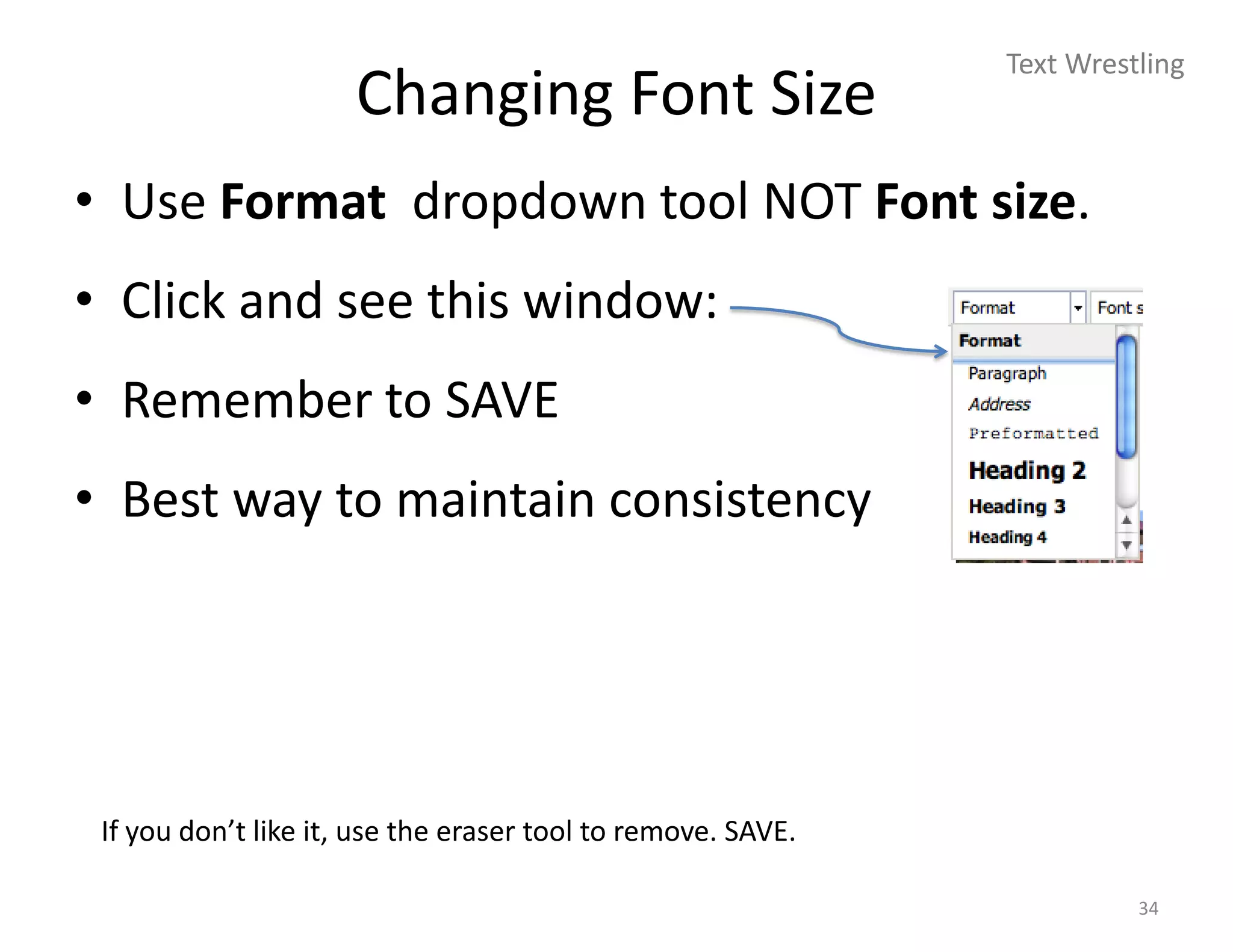 Text Wrestling
                      Changing Font Size
• Use Format dropdown tool NOT Font size.
• Click and see this window:
• Remember to SAVE
• Best way to maintain consistency




 If you don’t like it, use the eraser tool to remove. SAVE.

                                                                        34
 
