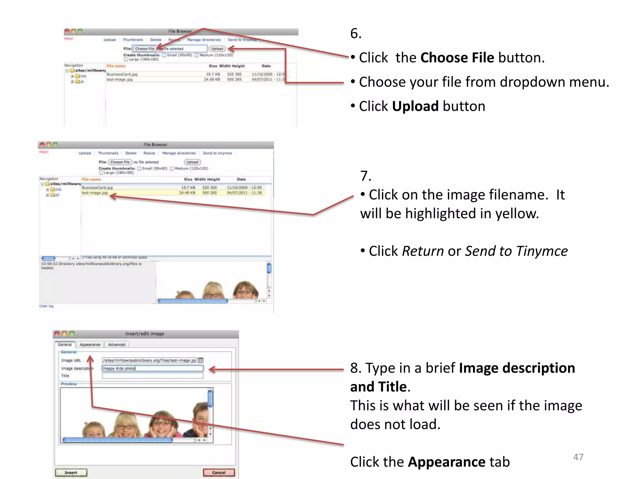 6.
• Click the Choose File button.
• Choose your file from dropdown menu.
• Click Upload button



 7.
 • Click on the image filename. It
 will be highlighted in yellow.

 • Click Return or Send to Tinymce




8. Type in a brief Image description
and Title.
This is what will be seen if the image
does not load.
                                     47
Click the Appearance tab
 