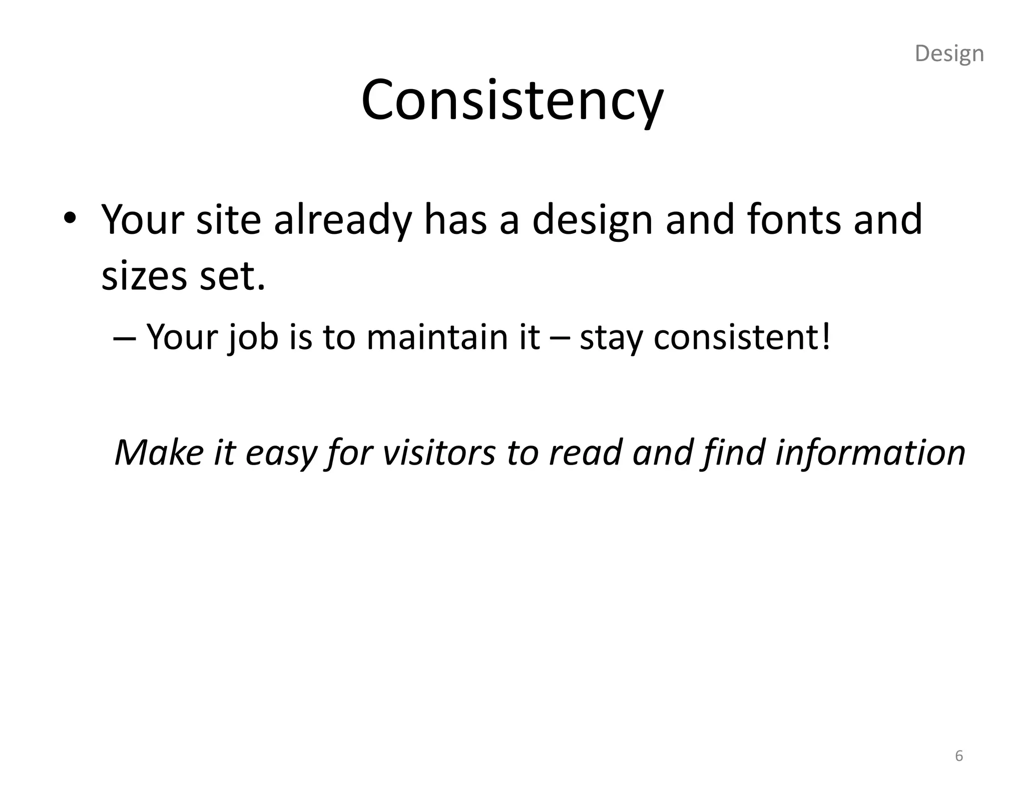 Design

                  Consistency
• Your site already has a design and fonts and
  sizes set.
  – Your job is to maintain it – stay consistent!

  Make it easy for visitors to read and find information




                                                       6
 