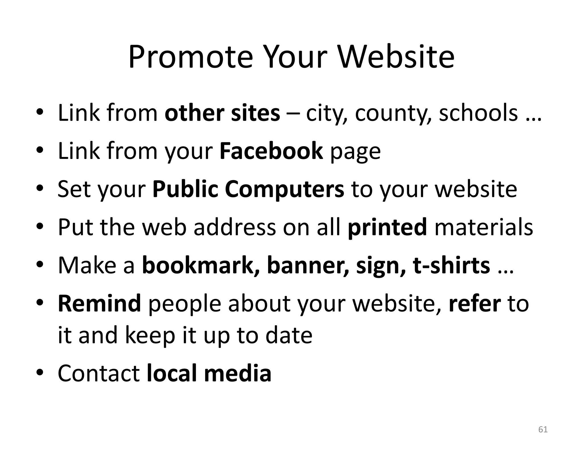 Promote Your Website
• Link from other sites – city, county, schools …
• Link from your Facebook page
• Set your Public Computers to your website
• Put the web address on all printed materials
• Make a bookmark, banner, sign, t-shirts …
• Remind people about your website, refer to
  it and keep it up to date
• Contact local media
                                                61
 