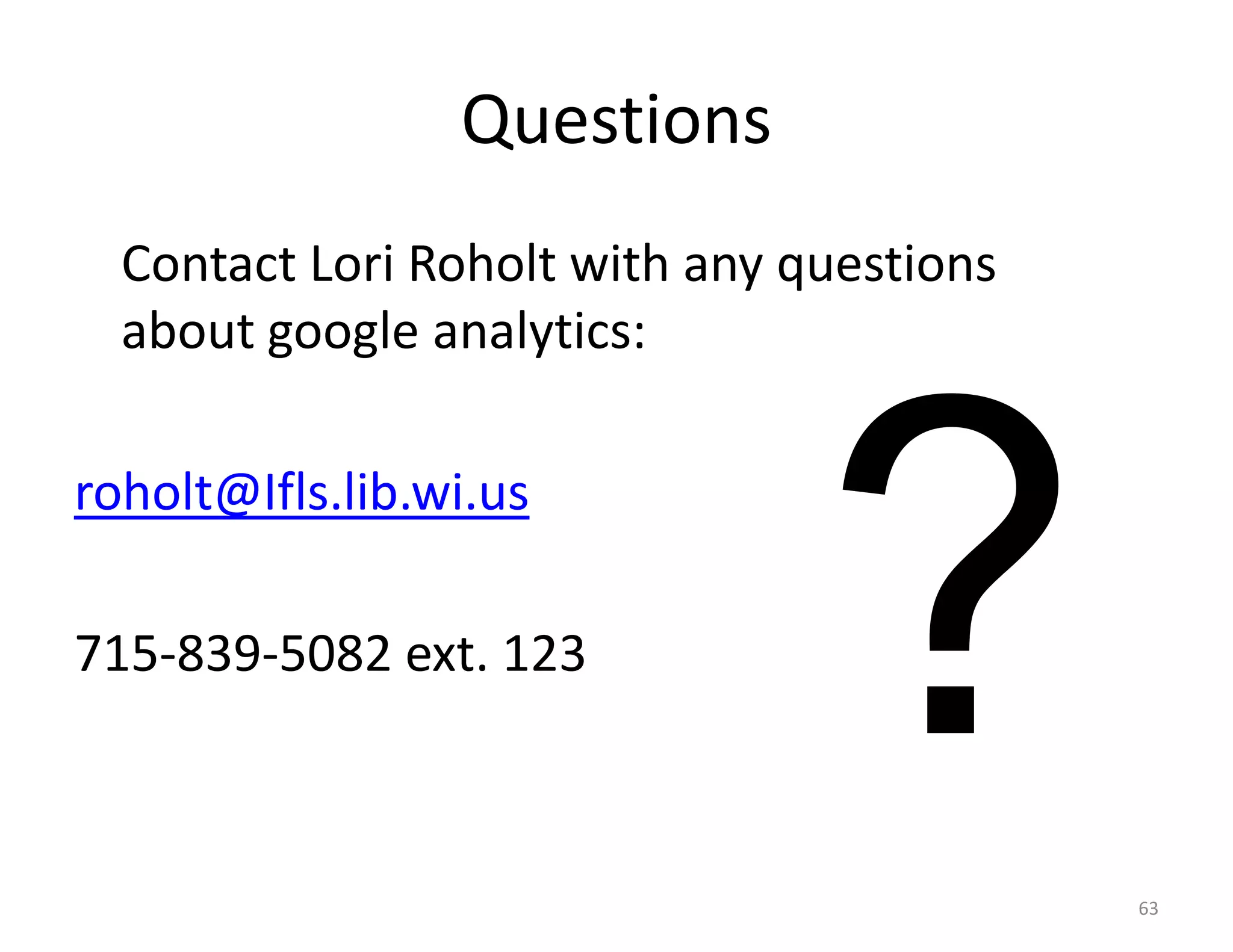 Questions
  Contact Lori Roholt with any questions
  about google analytics:

roholt@Ifls.lib.wi.us

715-839-5082 ext. 123



                                           63
 