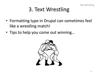 Text Wrestling

            3. Text Wrestling
• Formatting type in Drupal can sometimes feel
  like a wrestling match!
• Tips to help you come out winning…




                                                 24
 