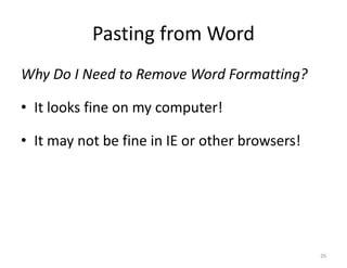 Pasting from Word
Why Do I Need to Remove Word Formatting?

• It looks fine on my computer!

• It may not be fine in IE or other browsers!




                                                26
 