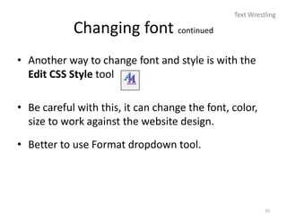 Text Wrestling

            Changing font continued
• Another way to change font and style is with the
  Edit CSS Style tool

• Be careful with this, it can change the font, color,
  size to work against the website design.
• Better to use Format dropdown tool.




                                                          35
 