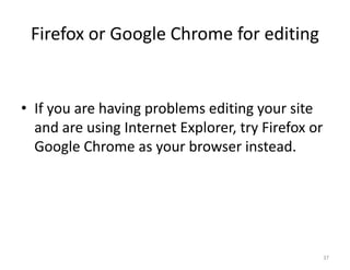 Firefox or Google Chrome for editing


• If you are having problems editing your site
  and are using Internet Explorer, try Firefox or
  Google Chrome as your browser instead.




                                                    37
 